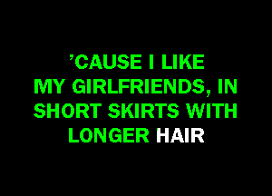 CAUSE I LIKE
MY GIRLFRIENDS, IN
SHORT SKIRTS WITH

LONGER HAIR