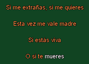 Si me extrarias, si me quieres

Esta vez me vale madre

Si estas viva

O si te mueres