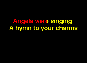 Angels were singing
A hymn to your charms