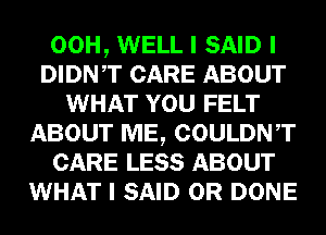 00H, WELL I SAID I
DIDNIT CARE ABOUT
WHAT YOU FELT
ABOUT ME, COULDNIT
CARE LESS ABOUT
WHAT I SAID 0R DONE