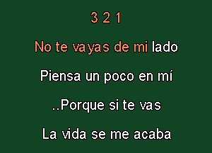 3 2 1
No te vayas de mi lado

Piensa un poco en mi

..Porque si te vas

La Vida se me acaba