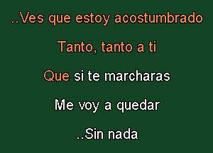 ..Ves que estoy acostumbrado

Tanto, tanto a ti
Que si te marcharas
Me voy a quedar

..Sin nada