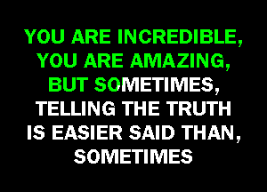 YOU ARE INCREDIBLE,
YOU ARE AMAZING,
BUT SOMETIMES,
TELLING THE TRUTH
IS EASIER SAID THAN,
SOMETIMES