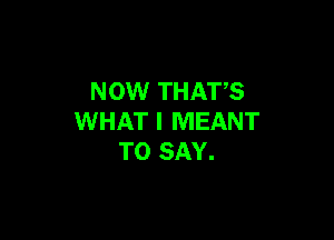 NOW THAT,S

WHAT I MEANT
TO SAY.