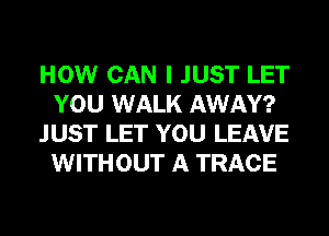 HOW CAN I JUST LET
YOU WALK AWAY?
JUST LET YOU LEAVE
WITHOUT A TRACE