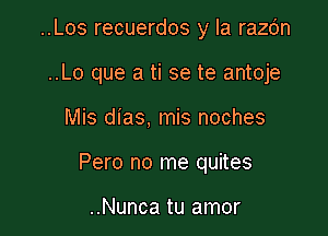 ..Los recuerdos y la razdn
..Lo que a ti se te antoje

Mis dias, mis noches

Pero no me quites

..Nunca tu amor