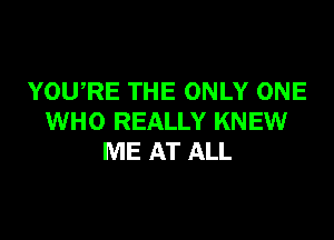 YOWRE THE ONLY ONE

WHO REALLY KNEW
ME AT ALL