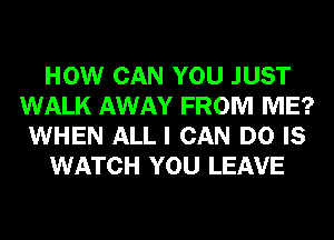 HOW CAN YOU JUST
WALK AWAY FROM ME?
WHEN ALL I CAN DO IS
WATCH YOU LEAVE