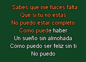 ..Sabes que me haces falta
Que si tL'J no estas
No puedo estar completo
Cdmo puede haber
Un suerio sin almohada
Cdmo puedo ser feliz sin ti

No puedo l