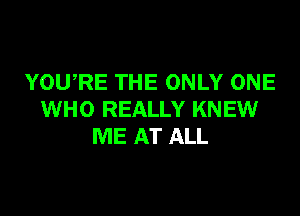 YOWRE THE ONLY ONE

WHO REALLY KNEW
ME AT ALL