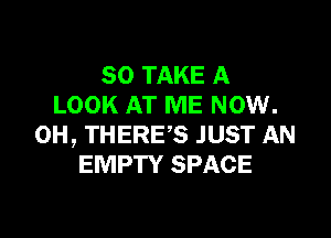 SO TAKE A
LOOK AT ME NOW.

0H, THERE'S JUST AN
EMPTY SPACE