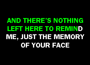 AND THERES NOTHING

LEFI' HERE TO REMIND

ME, JUST THE MEMORY
OF YOUR FACE