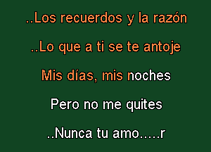 ..Los recuerdos y la razdn
..Lo que a ti se te antoje

Mis dias, mis noches

Pero no me quites

..Nunca tu amo ..... r