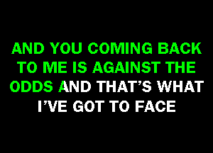 AND YOU COMING BACK
TO ME IS AGAINST THE
ODDS AND THATS WHAT

PVE GOT TO FACE