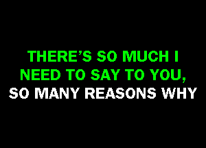 THERES SO MUCH I
NEED TO SAY TO YOU,
SO MANY REASONS WHY