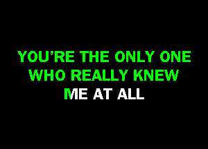 YOWRE THE ONLY ONE

WHO REALLY KNEW
ME AT ALL