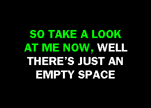 SO TAKE A LOOK
AT ME NOW, WELL
THERE,S JUST AN

EMPTY SPACE

g