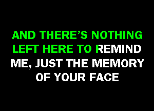 AND THERES NOTHING
LEFI' HERE TO REMIND

ME, JUST THE MEMORY
OF YOUR FACE