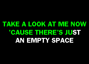 TAKE A LOOK AT ME NOW

CAUSE THERES JUST
AN EMPTY SPACE