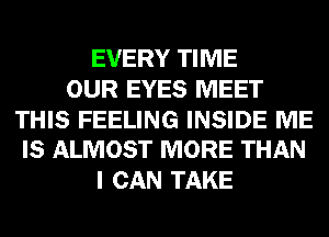 EVERY TIME
OUR EYES MEET

THIS FEELING INSIDE ME
IS ALMOST MORE THAN

I CAN TAKE