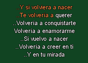 ..Y si volviera a nacer
..Te volveria a querer
..Volveria a conquistarte
Volveria a enamorarme

..Si vuelvo a nacer
..Volveria a creer en ti
..Y en tu mirada