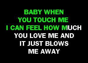 BABY WHEN
YOU TOUCH ME
I CAN FEEL HOW MUCH
YOU LOVE ME AND
IT JUST BLOWS
ME AWAY