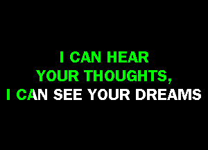I CAN HEAR

YOUR THOUGHTS,
I CAN SEE YOUR DREAMS
