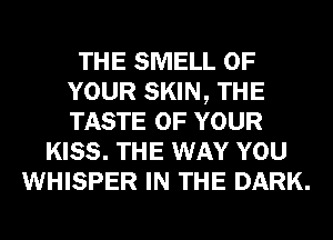 THE SMELL OF
YOUR SKIN, THE
TASTE OF YOUR

KISS. THE WAY YOU
WHISPER IN THE DARK.