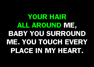 YOUR HAIR
ALL AROUND ME,
BABY YOU SURROUND
ME. YOU TOUCH EVERY

PLACE IN MY HEART.