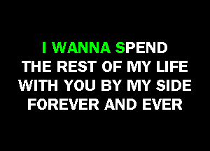 I WANNA SPEND
THE REST OF MY LIFE
WITH YOU BY MY SIDE

FOREVER AND EVER