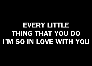 EVERY LI'ITLE
THING THAT YOU DO
PM 80 IN LOVE WITH YOU