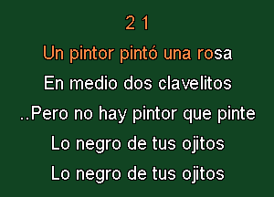 2 1
Un pintor pinto una rosa
En medio dos clavelitos
..Pero no hay pintor que pinte

Lo negro de tus ojitos

Lo negro de tus ojitos l