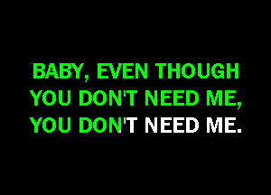 BABY, EVEN THOUGH
YOU DON'T NEED ME,
YOU DON'T NEED ME.