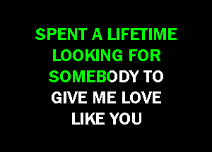 SPENT A LIFETIME
LOOKING FOR

SOMEBODY TO
GIVE ME LOVE
LIKE YOU