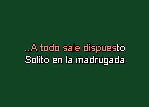 ..A todo sale dispuesto

Solito en la madrugada