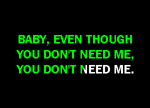 BABY, EVEN THOUGH
YOU DON'T NEED ME,
YOU DON'T NEED ME.