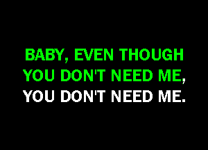 BABY, EVEN THOUGH
YOU DON'T NEED ME,
YOU DON'T NEED ME.