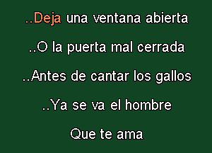 ..Deja una ventana abierta

..0 la puerta mal cerrada
..Antes de cantar los gallos
..Ya se va el hombre

Que te ama