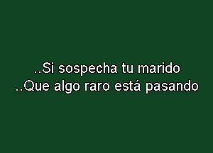 ..Si sospecha tu marido

..Que algo raro esta pasando