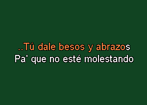 ..TL'1 dale besos y abrazos

Pa' que no esw molestando