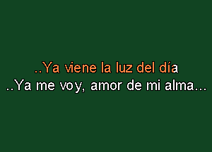 ..Ya viene la luz del dia

..Ya me voy, amor de mi alma...