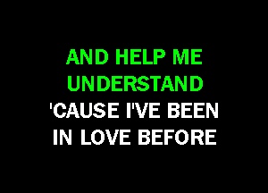 AND HELP ME
UNDERSTAND

'CAUSE I'VE BEEN
IN LOVE BEFORE