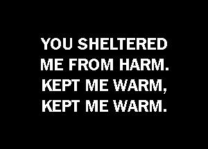 YOU SHELTERED
ME FROM HARM.
KEPT ME WARM,
KEPT ME WARM.

g