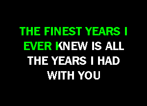 THE FINEST YEARS I
EVER KNEW IS ALL
THE YEARS I HAD
WITH YOU