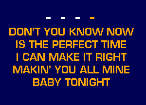 DON'T YOU KNOW NOW
IS THE PERFECT TIME
I CAN MAKE IT RIGHT
MAKIM YOU ALL MINE
BABY TONIGHT