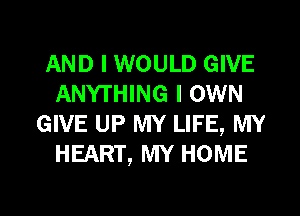 AND I WOULD GIVE
ANYTHING I OWN
GIVE UP MY LIFE, MY
HEART, MY HOME