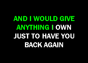 AND I WOULD GIVE
ANYTHING I OWN

J UST TO HAVE YOU
BACK AGAIN