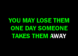 YOU MAY LOSE THEM

ONE DAY SOMEONE
TAKES THEM AWAY
