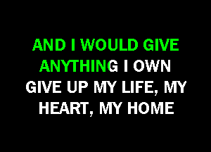 AND I WOULD GIVE
ANYTHING I OWN
GIVE UP MY LIFE, MY
HEART, MY HOME