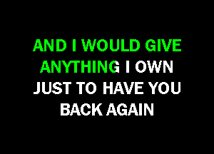 AND I WOULD GIVE
ANYTHING I OWN

J UST TO HAVE YOU
BACK AGAIN